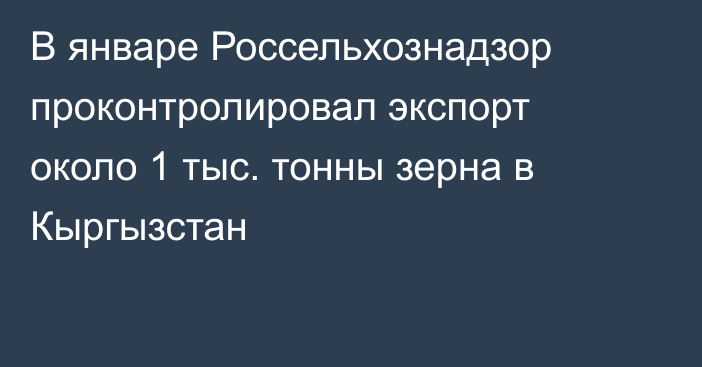 В январе Россельхознадзор проконтролировал экспорт около 1 тыс. тонны зерна в Кыргызстан