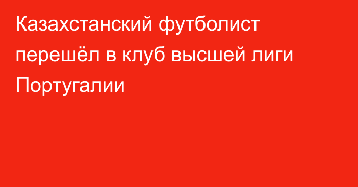 Казахстанский футболист перешёл в клуб высшей лиги Португалии