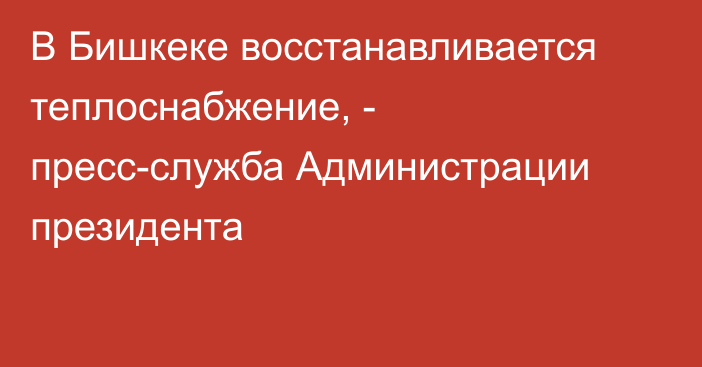 В Бишкеке восстанавливается теплоснабжение, - пресс-служба Администрации президента