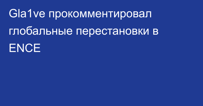 Gla1ve прокомментировал глобальные перестановки в ENCE