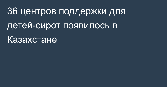 36 центров поддержки для детей-сирот появилось в Казахстане