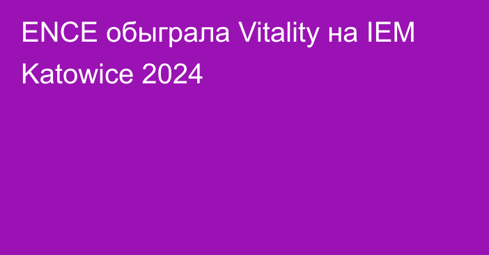 ENCE обыграла Vitality на IEM Katowice 2024