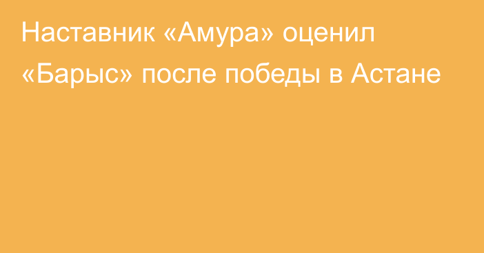 Наставник «Амура» оценил «Барыс» после победы в Астане