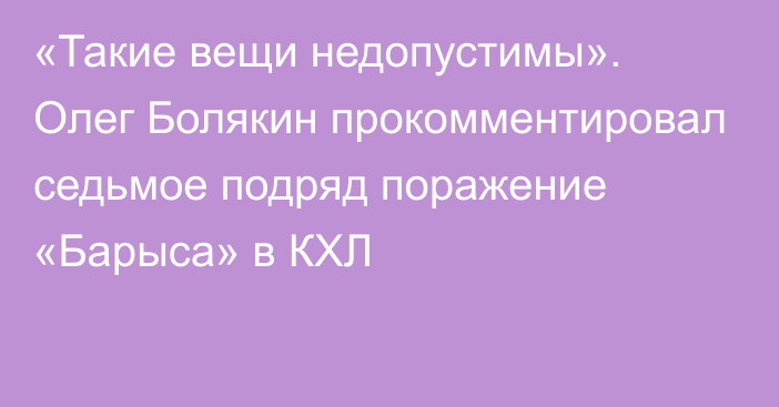 «Такие вещи недопустимы». Олег Болякин прокомментировал седьмое подряд поражение «Барыса» в КХЛ