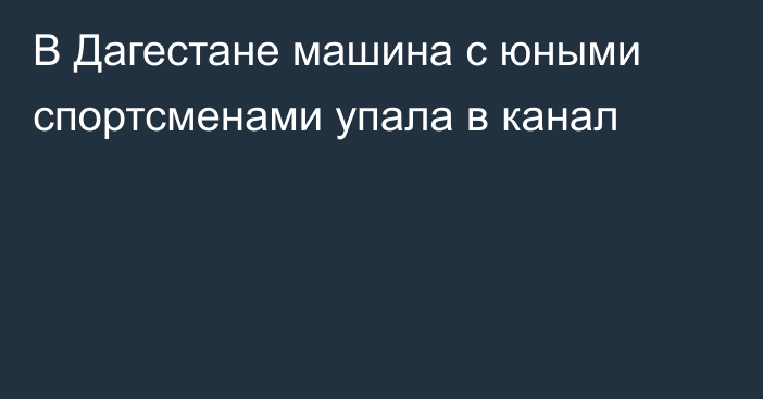 В Дагестане машина с юными спортсменами упала в канал