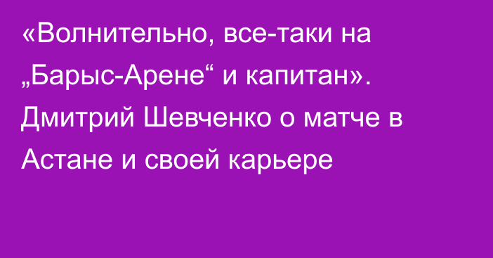 «Волнительно, все-таки на „Барыс-Арене“ и капитан». Дмитрий Шевченко о матче в Астане и своей карьере