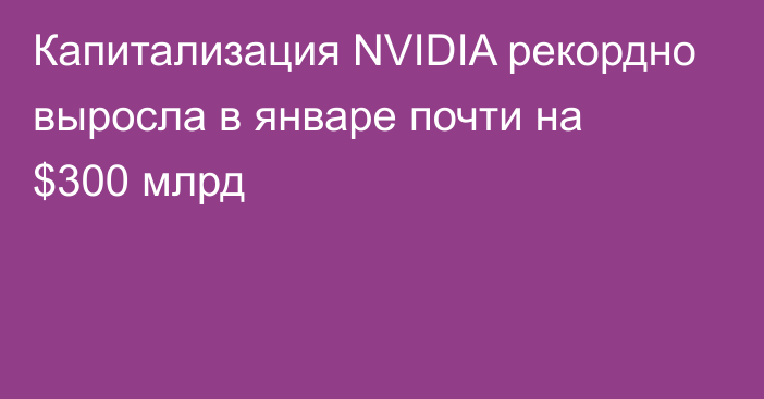 Капитализация NVIDIA рекордно выросла в январе почти на $300 млрд