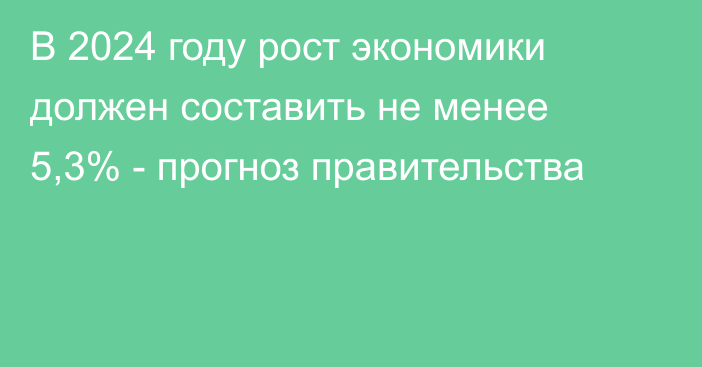 В 2024 году рост экономики должен составить не менее 5,3% - прогноз правительства