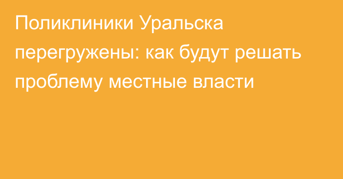 Поликлиники Уральска перегружены: как будут решать проблему местные власти