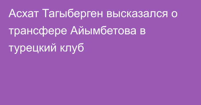 Асхат Тагыберген высказался о трансфере Айымбетова в турецкий клуб