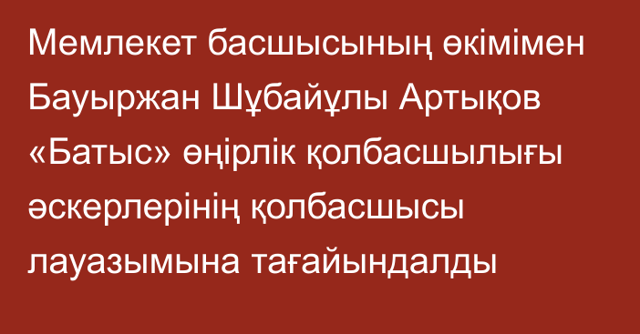 Мемлекет басшысының өкімімен Бауыржан Шұбайұлы Артықов «Батыс» өңірлік қолбасшылығы әскерлерінің қолбасшысы лауазымына тағайындалды