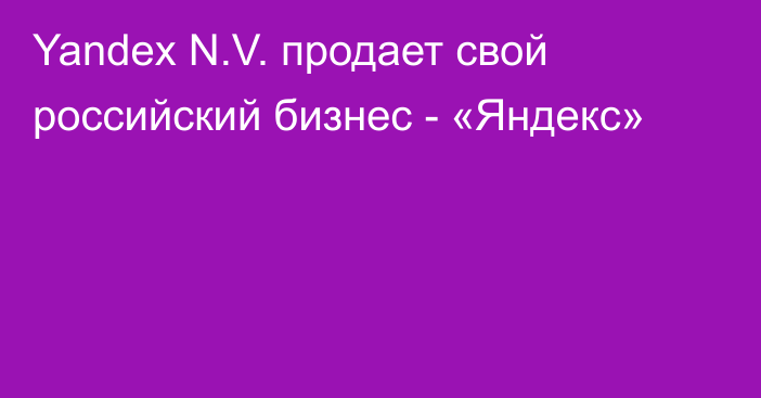 Yandex N.V. продает свой российский бизнес - «Яндекс»