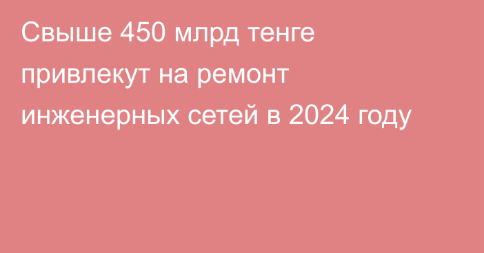 Свыше 450 млрд тенге привлекут на ремонт инженерных сетей в 2024 году