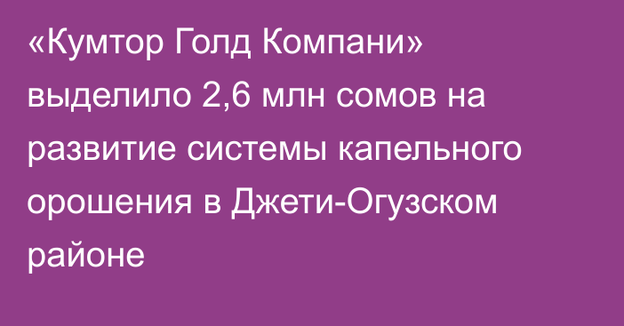 «Кумтор Голд Компани» выделило 2,6 млн сомов на развитие системы капельного орошения в Джети-Огузском районе