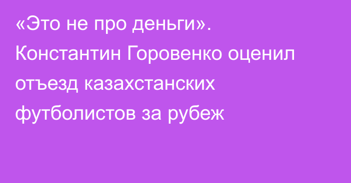 «Это не про деньги». Константин Горовенко оценил отъезд казахстанских футболистов за рубеж