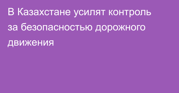 В Казахстане усилят контроль за безопасностью дорожного движения