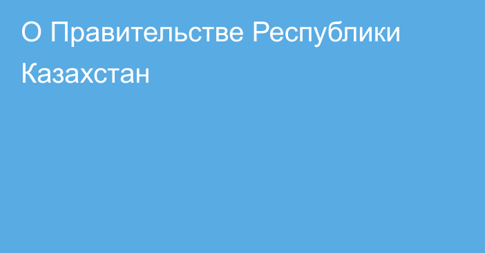 О Правительстве Республики Казахстан