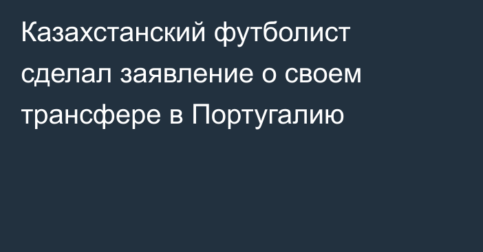 Казахстанский футболист сделал заявление о своем трансфере в Португалию