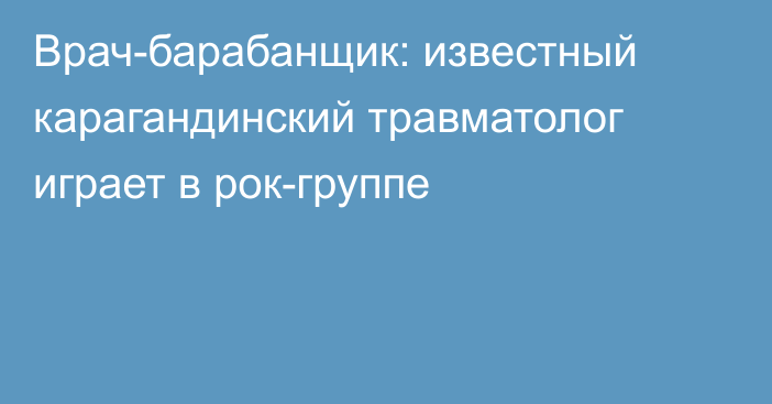 Врач-барабанщик: известный карагандинский травматолог играет в рок-группе