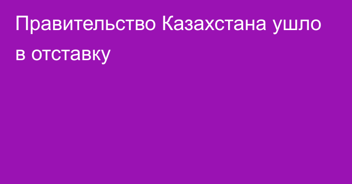 Правительство Казахстана ушло  в отставку