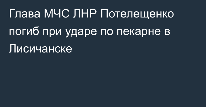 Глава МЧС ЛНР Потелещенко погиб при ударе по пекарне в Лисичанске