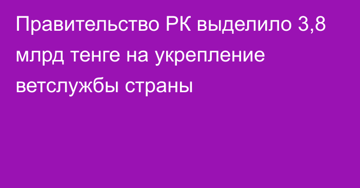 Правительство РК выделило 3,8 млрд тенге на укрепление ветслужбы страны