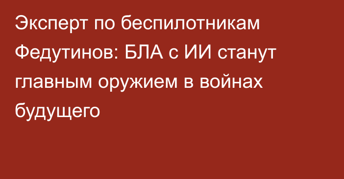 Эксперт по беспилотникам Федутинов: БЛА с ИИ станут главным оружием в войнах будущего