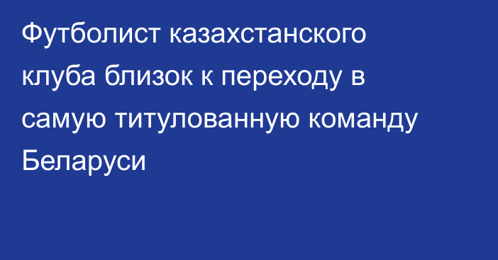 Футболист казахстанского клуба близок к переходу в самую титулованную команду Беларуси