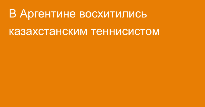 В Аргентине восхитились казахстанским теннисистом