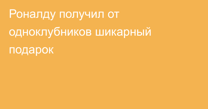 Роналду получил от одноклубников шикарный подарок