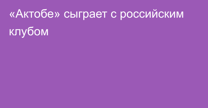 «Актобе» сыграет с российским клубом