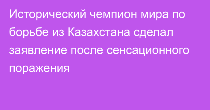 Исторический чемпион мира по борьбе из Казахстана сделал заявление после сенсационного поражения