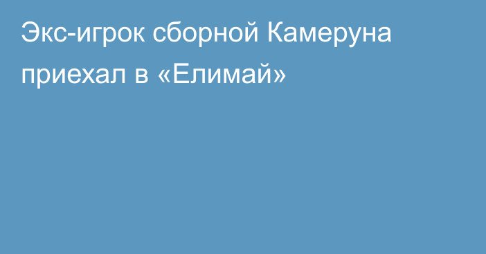 Экс-игрок сборной Камеруна приехал в «Елимай»