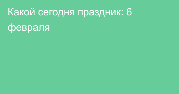 Какой сегодня праздник: 6 февраля