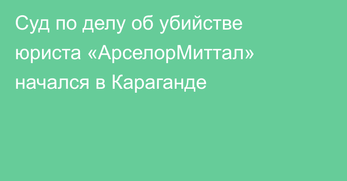 Суд по делу об убийстве юриста «АрселорМиттал» начался в Караганде