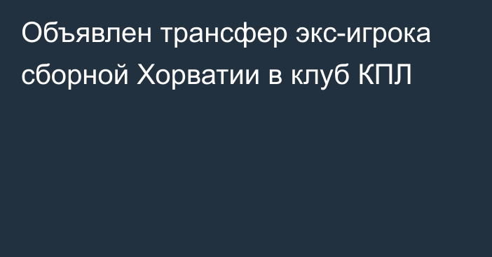 Объявлен трансфер экс-игрока сборной Хорватии в клуб КПЛ