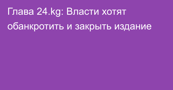 Глава 24.kg: Власти хотят обанкротить и закрыть издание