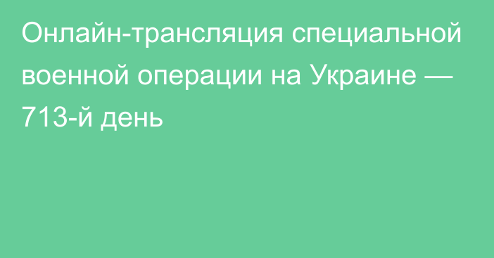 Онлайн-трансляция специальной военной операции на Украине — 713-й день