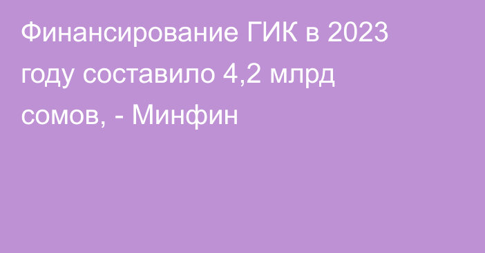 Финансирование ГИК в 2023 году составило 4,2 млрд сомов, - Минфин