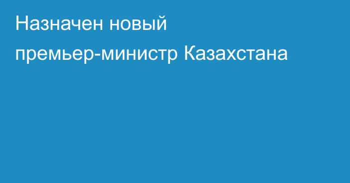 Назначен новый премьер-министр Казахстана