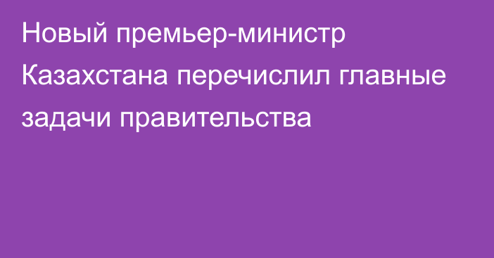 Новый премьер-министр Казахстана перечислил главные задачи правительства