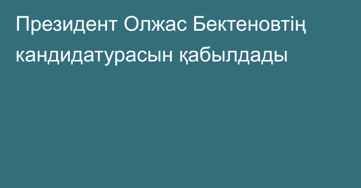 Президент Олжас Бектеновтің кандидатурасын қабылдады