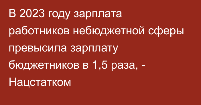 В 2023 году зарплата работников небюджетной сферы превысила зарплату бюджетников в 1,5 раза, - Нацстатком