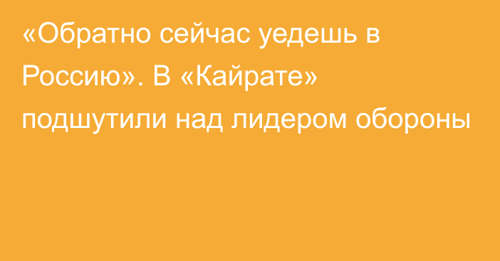 «Обратно сейчас уедешь в Россию». В «Кайрате» подшутили над лидером обороны