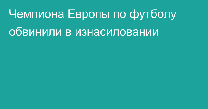 Чемпиона Европы по футболу обвинили в изнасиловании