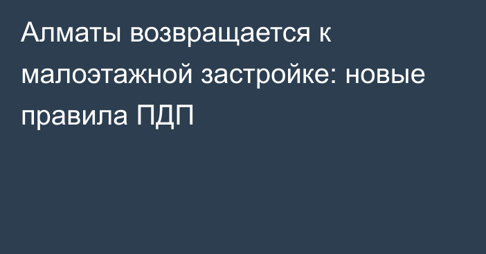 Алматы возвращается к малоэтажной застройке: новые правила ПДП