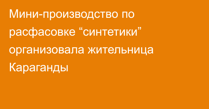 Мини-производство по расфасовке “синтетики” организовала жительница Караганды