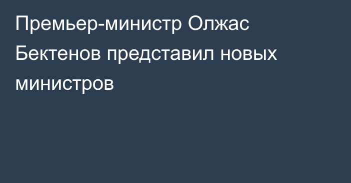 Премьер-министр Олжас Бектенов представил новых министров