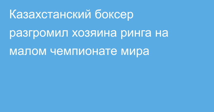 Казахстанский боксер разгромил хозяина ринга на малом чемпионате мира