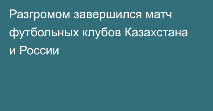 Разгромом завершился матч футбольных клубов Казахстана и России